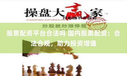 股票配资平台合法吗 国内股票配资：合法合规，助力投资增值