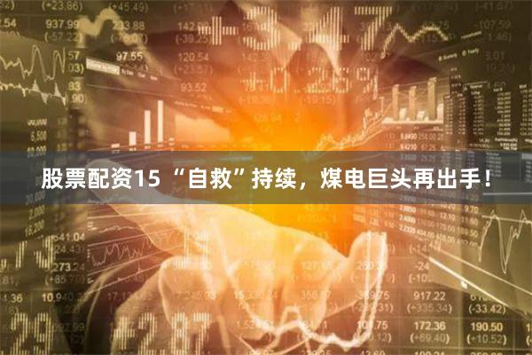 股票配资15 “自救”持续，煤电巨头再出手！