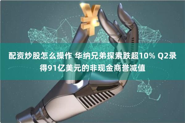 配资炒股怎么操作 华纳兄弟探索跌超10% Q2录得91亿美元的非现金商誉减值