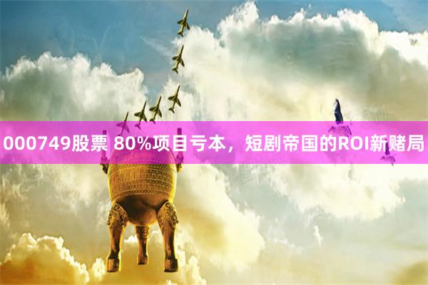 000749股票 80%项目亏本，短剧帝国的ROI新赌局