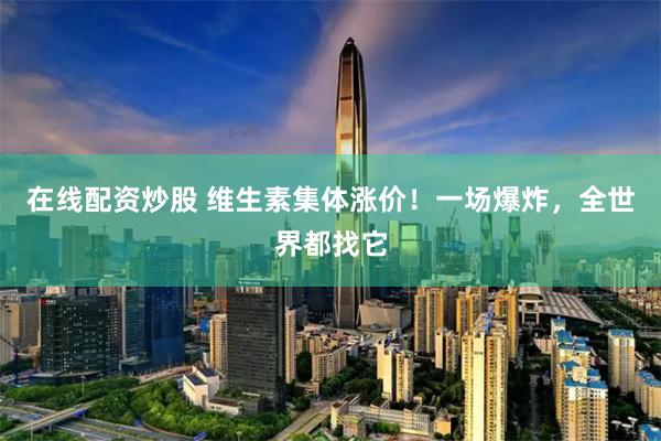 在线配资炒股 维生素集体涨价！一场爆炸，全世界都找它