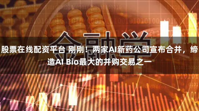 股票在线配资平台 刚刚！两家AI新药公司宣布合并，缔造AI Bio最大的并购交易之一