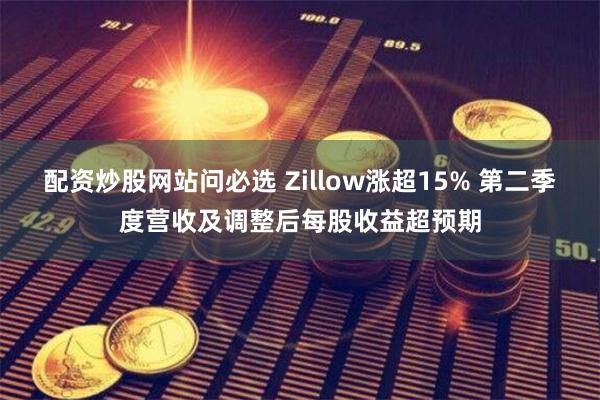 配资炒股网站问必选 Zillow涨超15% 第二季度营收及调整后每股收益超预期