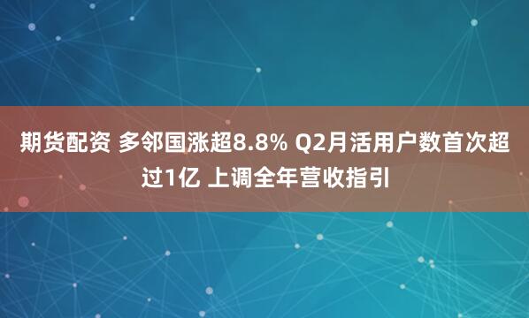 期货配资 多邻国涨超8.8% Q2月活用户数首次超过1亿 上调全年营收指引