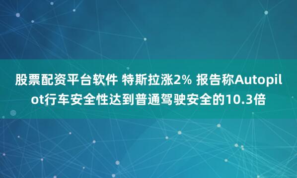 股票配资平台软件 特斯拉涨2% 报告称Autopilot行车安全性达到普通驾驶安全的10.3倍