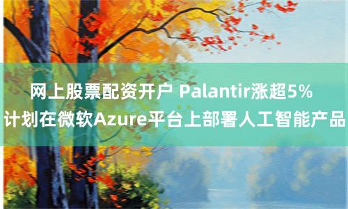 网上股票配资开户 Palantir涨超5% 计划在微软Azure平台上部署人工智能产品