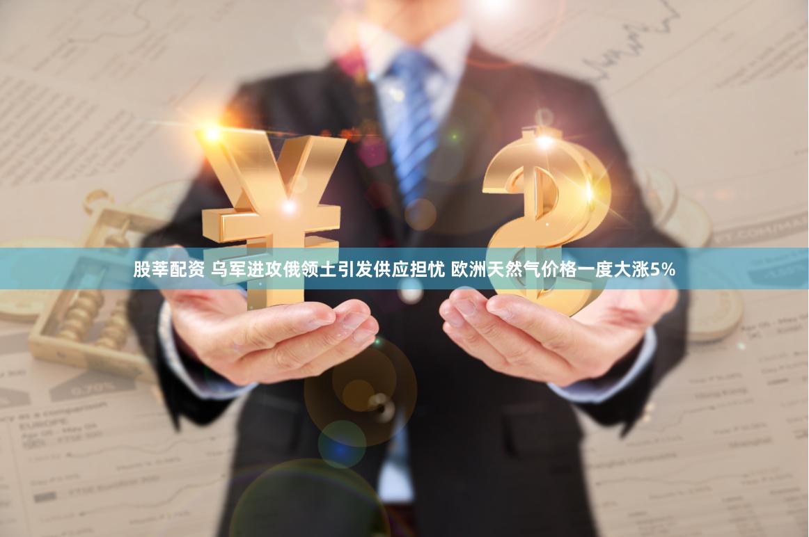 股莘配资 乌军进攻俄领土引发供应担忧 欧洲天然气价格一度大涨5%