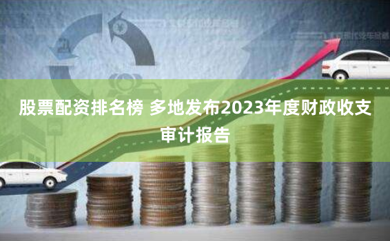 股票配资排名榜 多地发布2023年度财政收支审计报告