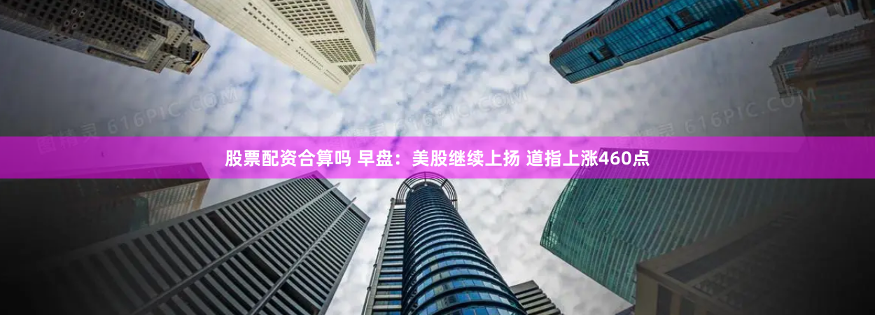 股票配资合算吗 早盘：美股继续上扬 道指上涨460点