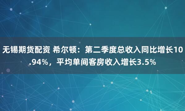 无锡期货配资 希尔顿：第二季度总收入同比增长10.94%，平均单间客房收入增长3.5%