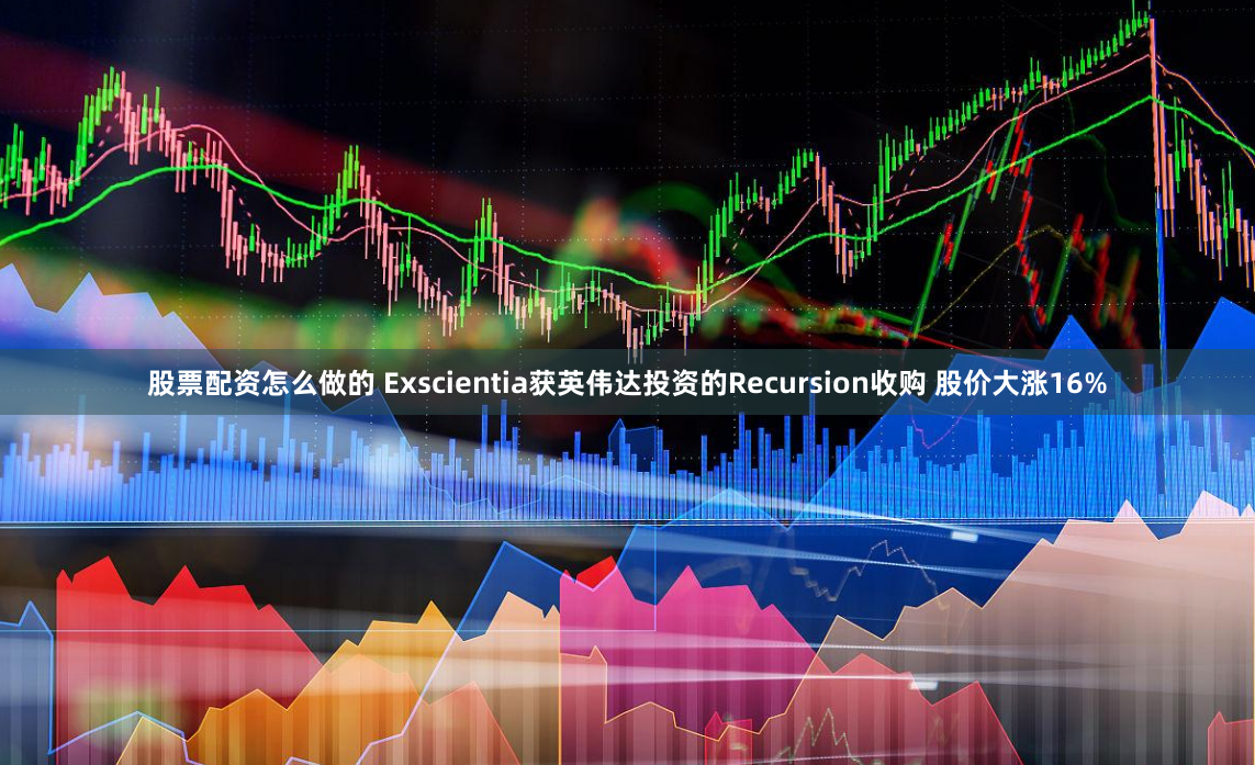 股票配资怎么做的 Exscientia获英伟达投资的Recursion收购 股价大涨16%