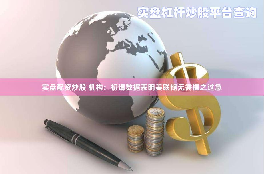 实盘配资炒股 机构：初请数据表明美联储无需操之过急