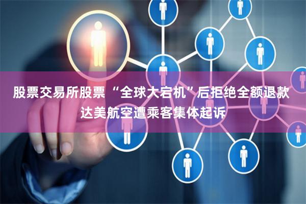 股票交易所股票 “全球大宕机”后拒绝全额退款 达美航空遭乘客集体起诉