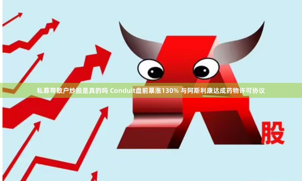私募带散户炒股是真的吗 Conduit盘前暴涨130% 与阿斯利康达成药物许可协议