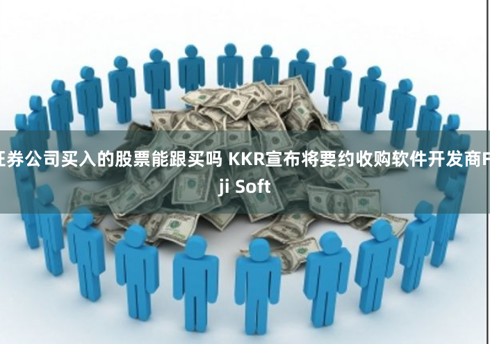 证券公司买入的股票能跟买吗 KKR宣布将要约收购软件开发商Fuji Soft
