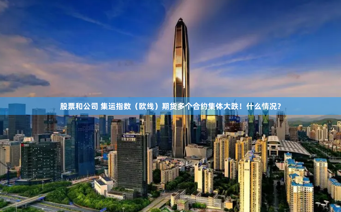 股票和公司 集运指数（欧线）期货多个合约集体大跌！什么情况？