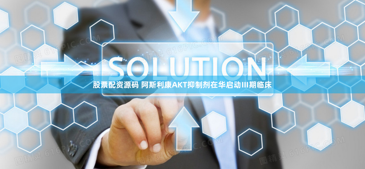 股票配资源码 阿斯利康AKT抑制剂在华启动Ⅲ期临床