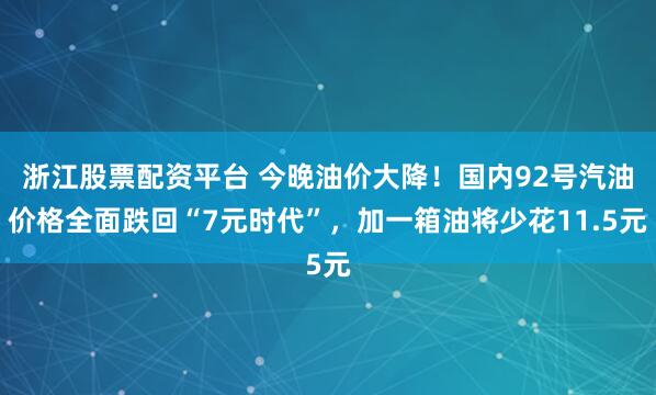 浙江股票配资平台 今晚油价大降！国内92号汽油价格全面跌回“7元时代”，加一箱油将少花11.5元