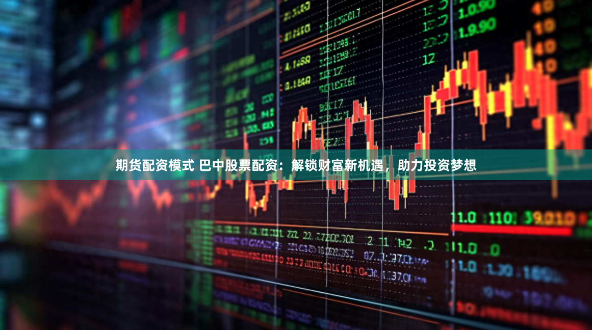 期货配资模式 巴中股票配资：解锁财富新机遇，助力投资梦想