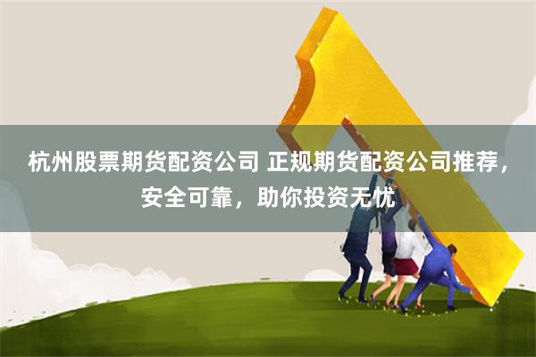 杭州股票期货配资公司 正规期货配资公司推荐，安全可靠，助你投资无忧