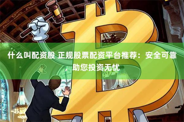 什么叫配资股 正规股票配资平台推荐：安全可靠，助您投资无忧