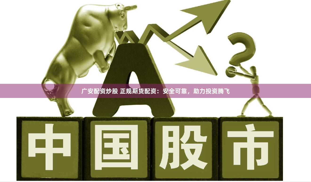 广安配资炒股 正规期货配资：安全可靠，助力投资腾飞