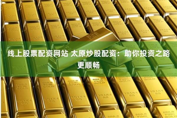线上股票配资网站 太原炒股配资：助你投资之路更顺畅