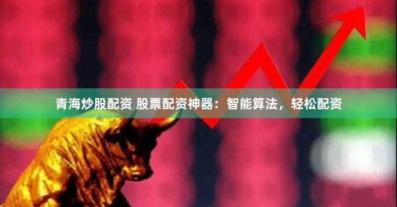 青海炒股配资 股票配资神器：智能算法，轻松配资