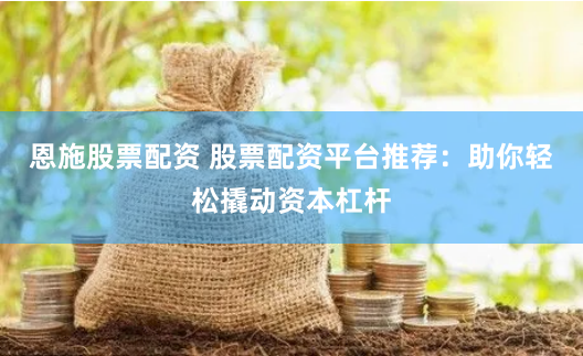 恩施股票配资 股票配资平台推荐：助你轻松撬动资本杠杆
