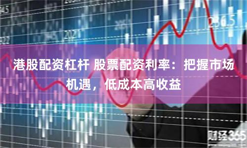 港股配资杠杆 股票配资利率：把握市场机遇，低成本高收益