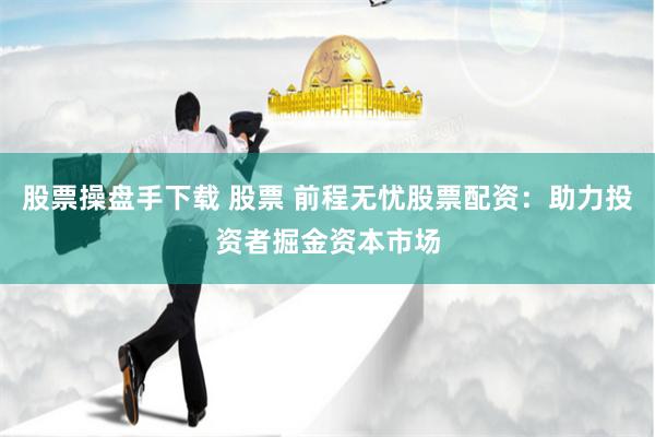 股票操盘手下载 股票 前程无忧股票配资：助力投资者掘金资本市场