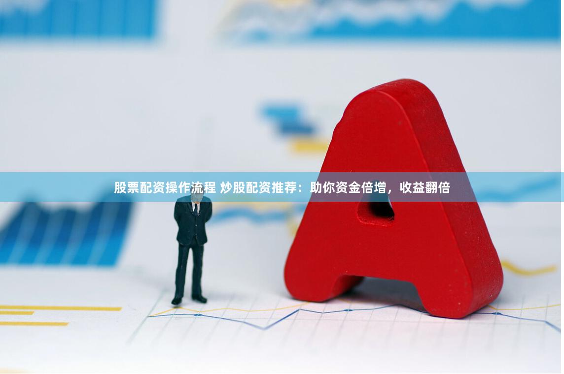 股票配资操作流程 炒股配资推荐：助你资金倍增，收益翻倍