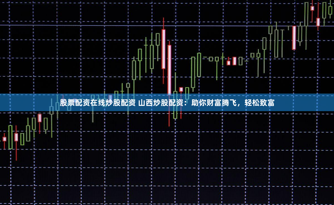 股票配资在线炒股配资 山西炒股配资：助你财富腾飞，轻松致富
