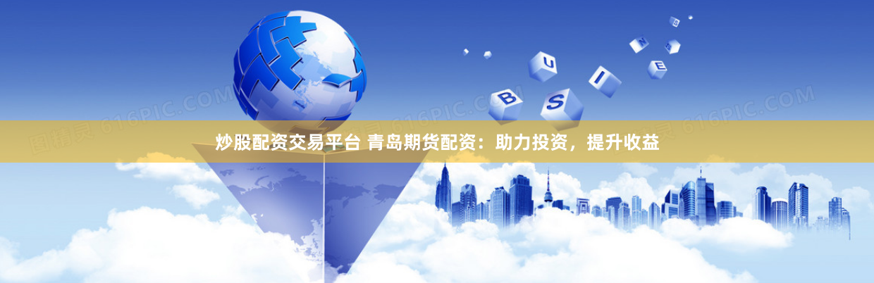 炒股配资交易平台 青岛期货配资：助力投资，提升收益