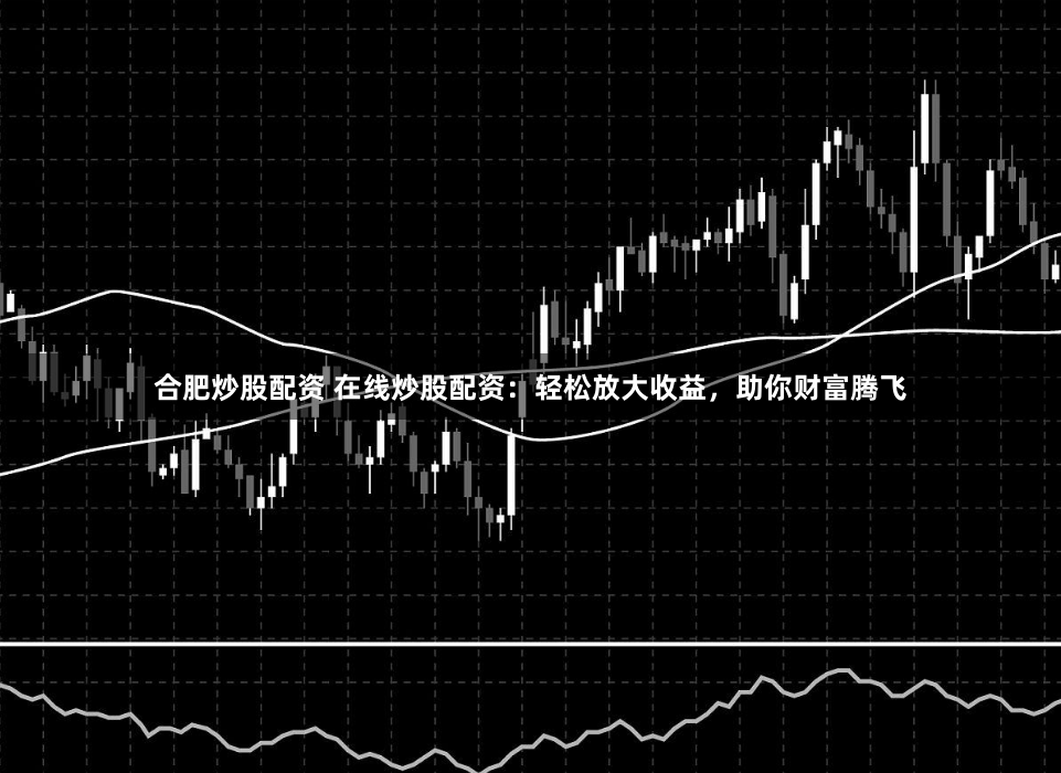 合肥炒股配资 在线炒股配资：轻松放大收益，助你财富腾飞