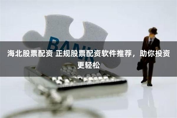 海北股票配资 正规股票配资软件推荐，助你投资更轻松