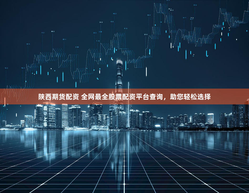 陕西期货配资 全网最全股票配资平台查询，助您轻松选择