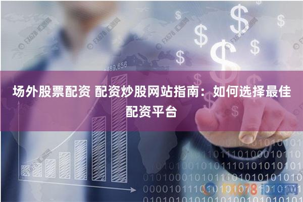 场外股票配资 配资炒股网站指南：如何选择最佳配资平台