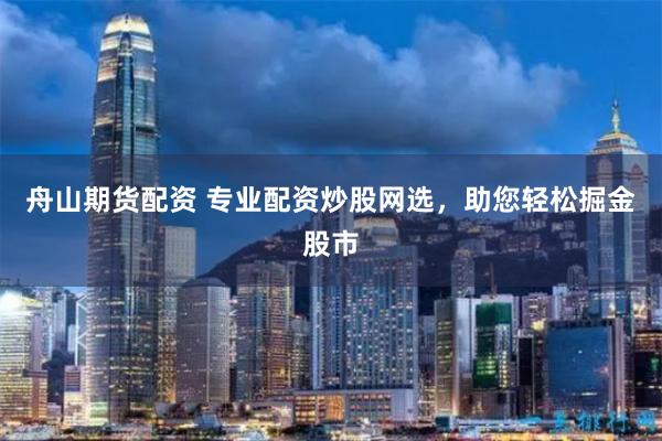 舟山期货配资 专业配资炒股网选，助您轻松掘金股市