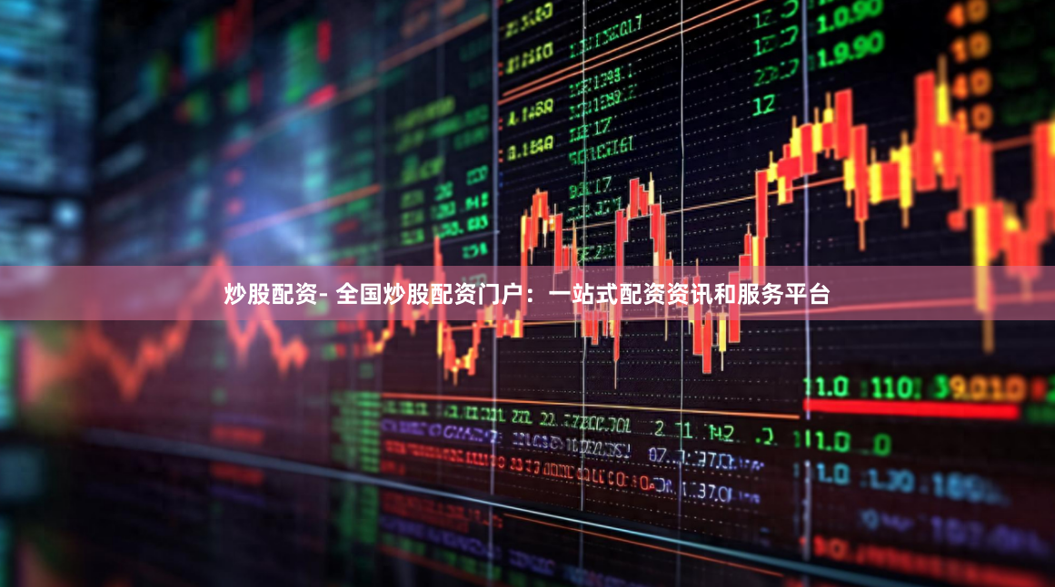 炒股配资- 全国炒股配资门户：一站式配资资讯和服务平台