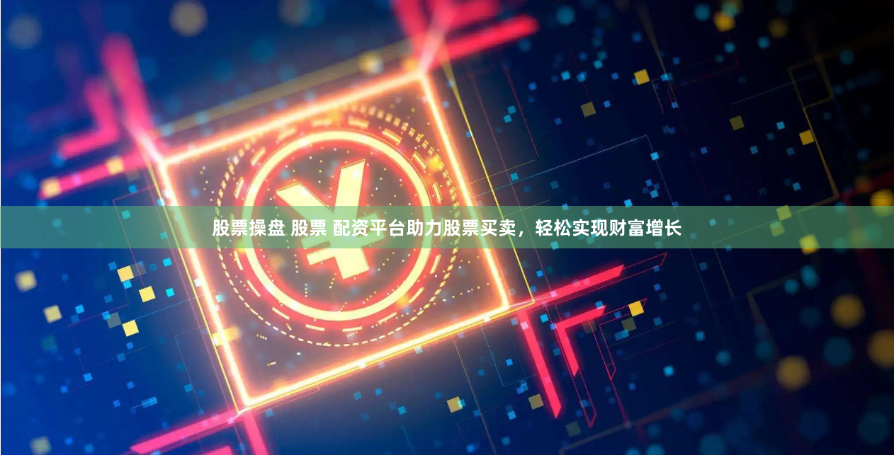 股票操盘 股票 配资平台助力股票买卖，轻松实现财富增长