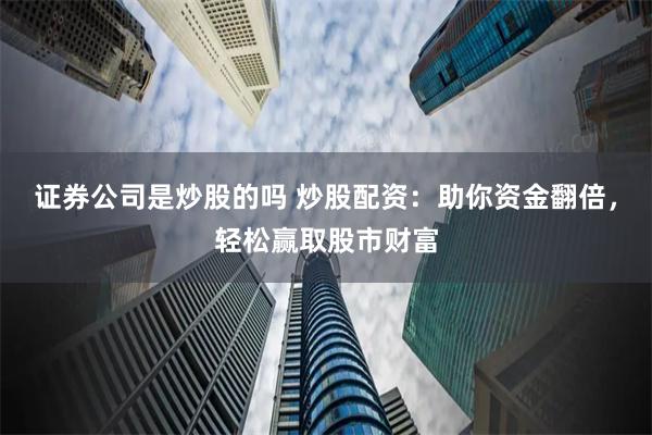 证券公司是炒股的吗 炒股配资：助你资金翻倍，轻松赢取股市财富