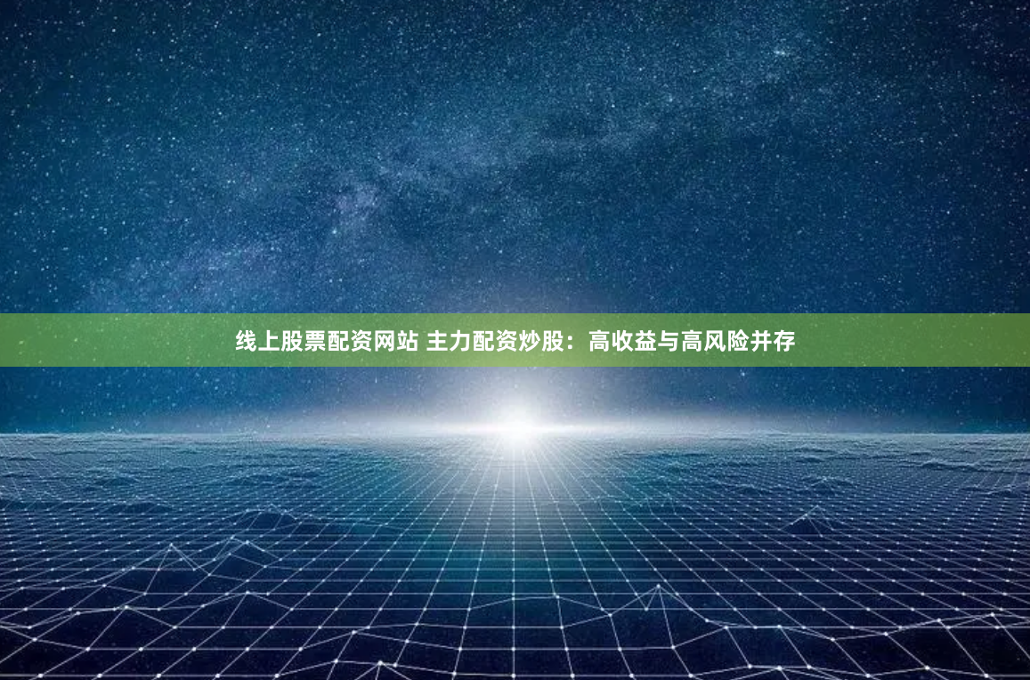 线上股票配资网站 主力配资炒股：高收益与高风险并存