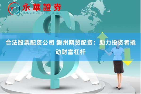 合法股票配资公司 赣州期货配资：助力投资者撬动财富杠杆
