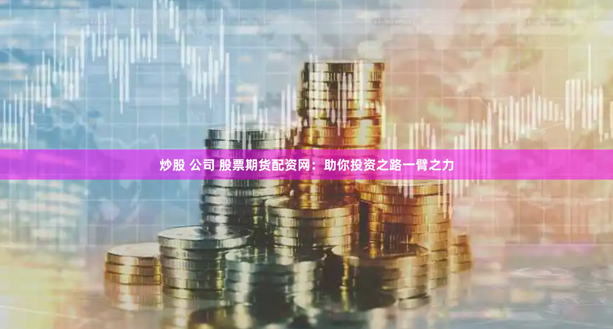 炒股 公司 股票期货配资网：助你投资之路一臂之力