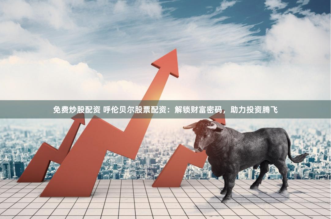 免费炒股配资 呼伦贝尔股票配资：解锁财富密码，助力投资腾飞
