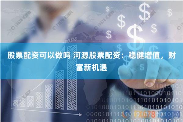 股票配资可以做吗 河源股票配资：稳健增值，财富新机遇
