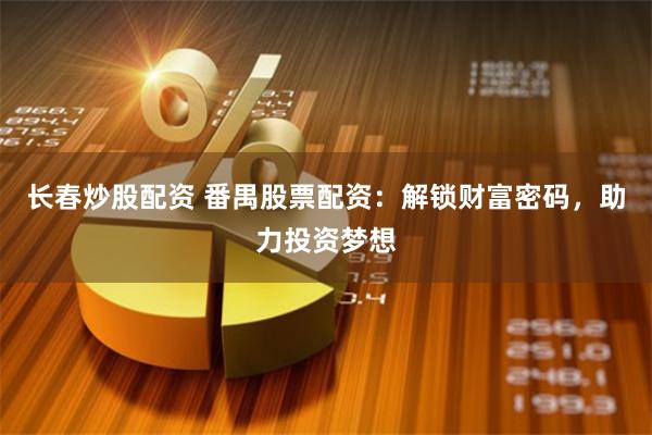 长春炒股配资 番禺股票配资：解锁财富密码，助力投资梦想