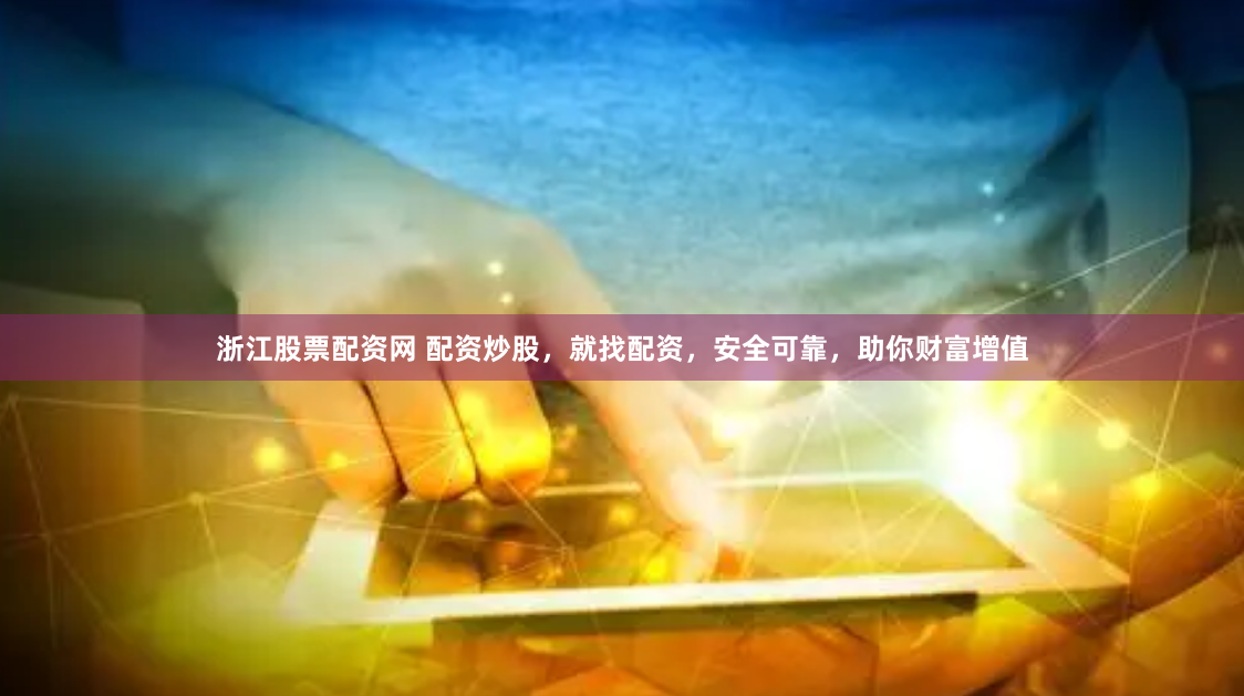 浙江股票配资网 配资炒股，就找配资，安全可靠，助你财富增值
