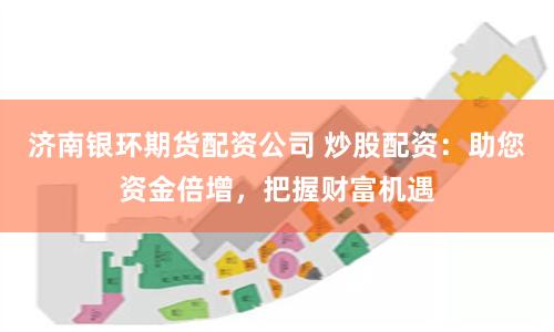 济南银环期货配资公司 炒股配资：助您资金倍增，把握财富机遇